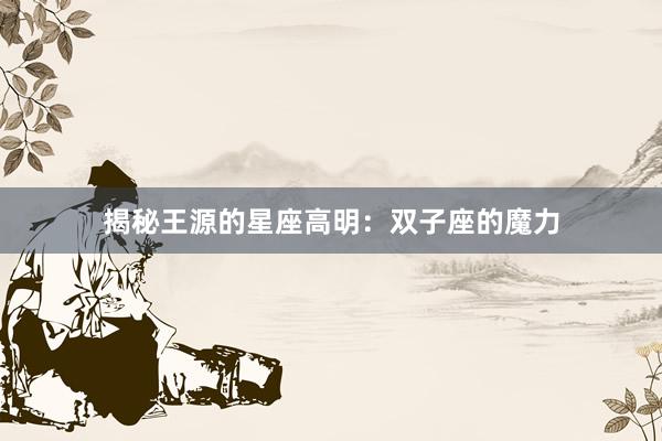 揭秘王源的星座高明：双子座的魔力