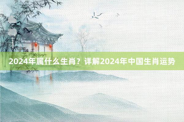 2024年属什么生肖？详解2024年中国生肖运势