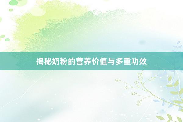 揭秘奶粉的营养价值与多重功效