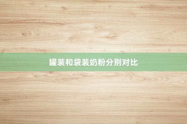 罐装和袋装奶粉分别对比