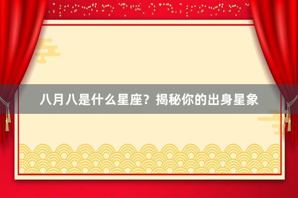 八月八是什么星座？揭秘你的出身星象