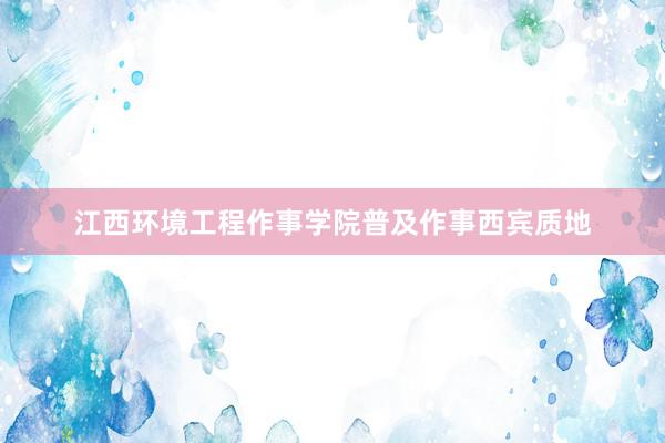 江西环境工程作事学院普及作事西宾质地