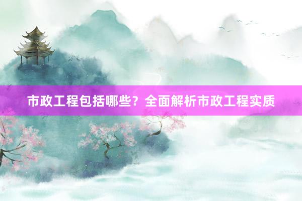 市政工程包括哪些？全面解析市政工程实质