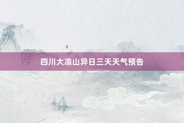四川大凉山异日三天天气预告