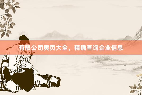 有限公司黄页大全，精确查询企业信息