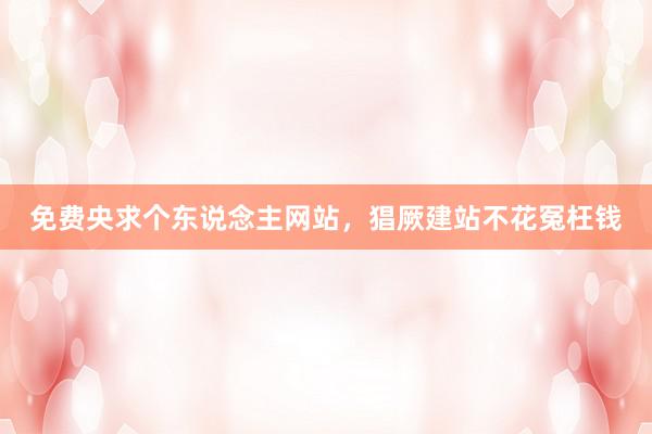 免费央求个东说念主网站，猖厥建站不花冤枉钱